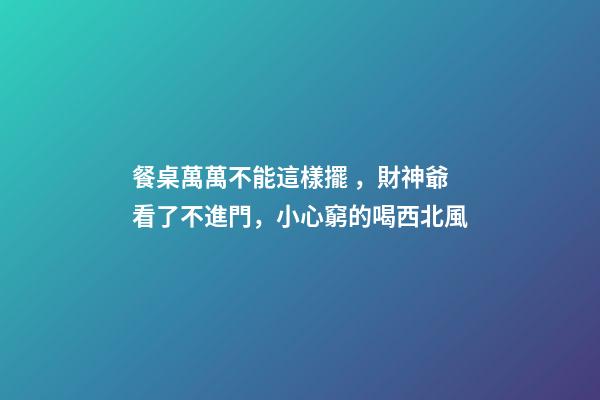 餐桌萬萬不能這樣擺，財神爺看了不進門，小心窮的喝西北風